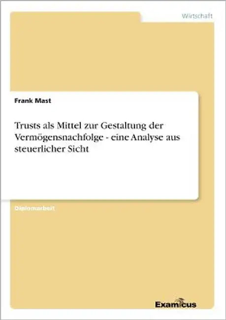 Trusts als Mittel zur Gestaltung der Vermögensnachfolge - eine Analyse aus steuerlicher Sicht by Mast, Frank
