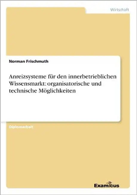 Anreizsysteme für den innerbetrieblichen Wissensmarkt: organisatorische und technische Möglichkeiten by Frischmuth, Norman