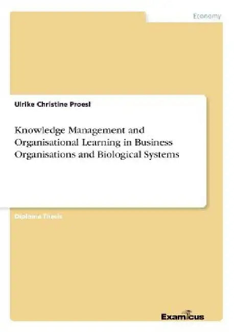 Knowledge Management and Organisational Learning in Business Organisations and Biological Systems by Ulrike Christine Proesl