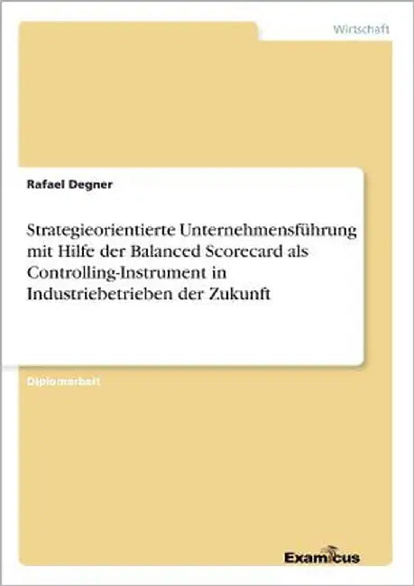 Strategieorientierte Unternehmensführung mit Hilfe der Balanced Scorecard als Controlling-Instrument in Industriebetrieben der Zukunft by Degner, Rafael