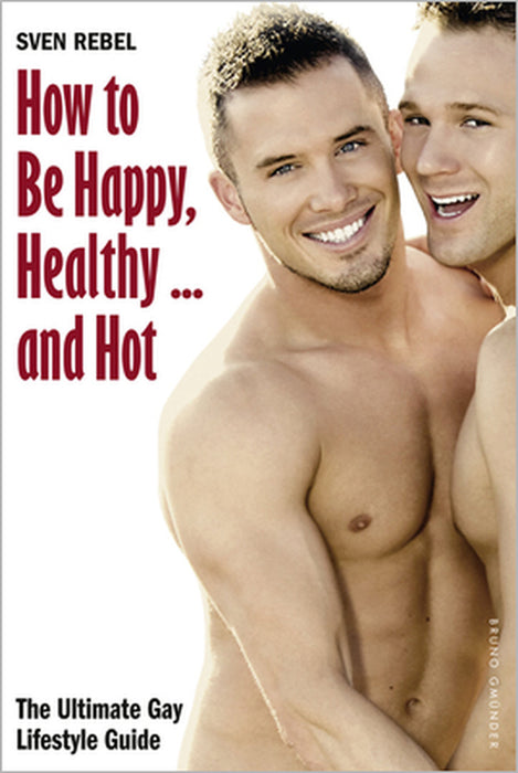 How to Be Happy, Healthy and Hot: The Ultimate Gay Lifestyle Guide by Sven Rebel