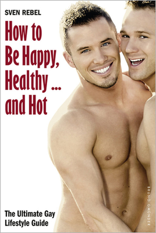 How to Be Happy, Healthy and Hot: The Ultimate Gay Lifestyle Guide by Sven Rebel