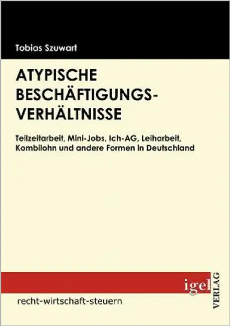 Atypische Beschäftigungsverhältnisse: Teilzeitarbeit, Mini-Jobs, Ich-AG, Leiharbeit, Kombilohn und andere Formen in Deutschland by Szuwart, Tobias