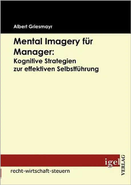 Mental Imagery für Manager: Kognitive Strategien zur effektiven Selbstführung by Griesmayr, Albert