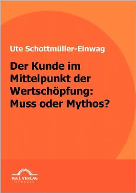 Der Kunde im Mittelpunkt der Wertschöpfung: Muss oder Mythos by Schottmüller-Einwag, Ute