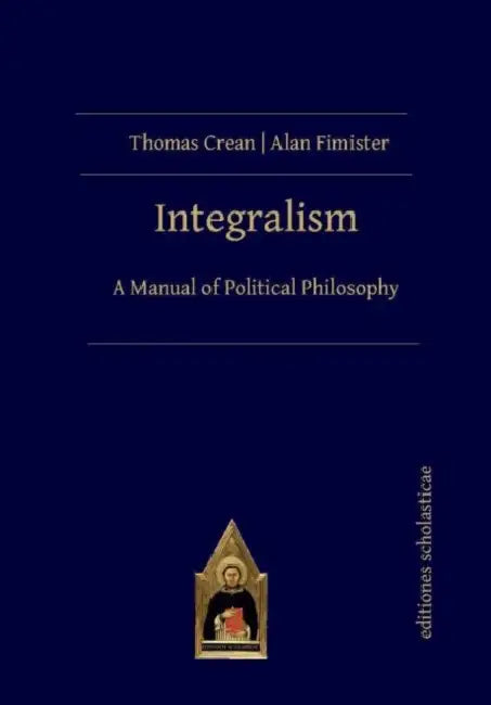 Integralism: A Manual of Political Philosophy by Thomas Crean, Alan Fimister