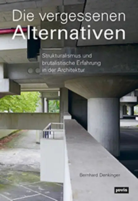 Die Vergessenen Alternativen: Strukturalismus Und Brutalistische Erfahrung in Der Architektur by Bernhard Denkinger