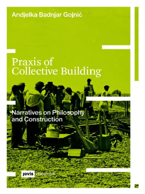 PRAXIS of Collective Building: Narratives of Philosophy and Construction by Andjelka Badnjar-Gojnic