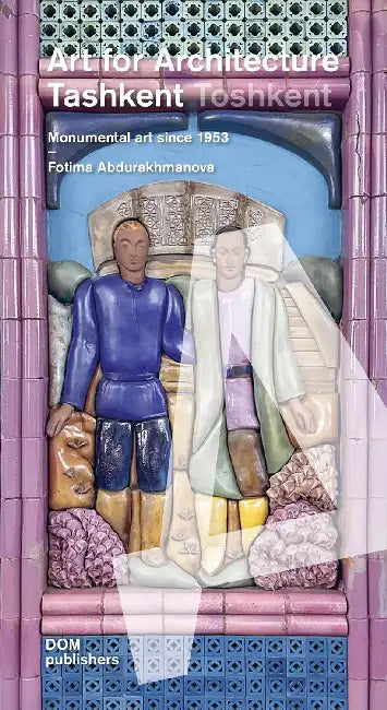 Tashkent/Toshkent: Art for Architecture: Monumental Art Since 1953 by Fotima Abdurakhmanova, Dmitrij Chmelnizki, Rustam Khusanov