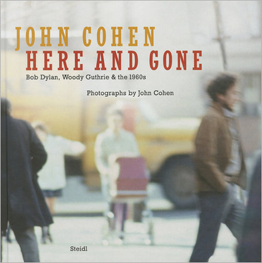 John Cohen: Here and Gone, Bob Dylan, Woody Guthrie & the 1960s by John Cohen