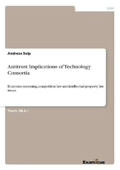 Antitrust Implications of Technology Consortia: Economic reasoning, competition law and intellectual property law issues by Andreas Seip