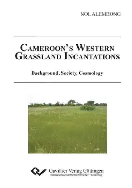Cameroon´s Western Grassland. Incantations Background, Society, Cosmology by Nol Alembong