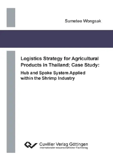 Logistics Strategy for Agricultural Products in Thailand; Case Study: Hub and Spoke System Applied within the Shrimp Industry by Sumetee Wongsak