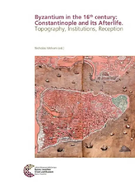 Byzantium in the 16th Century: Constantinople and Its Afterlife: Topography, Institutions, Reception by Nicholas Melvani