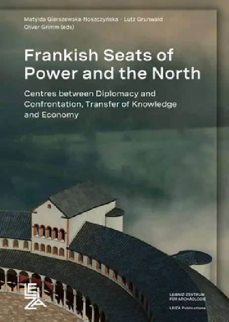Frankish Seats of Power and the North: Centres Between Diplomacy and Confrontation, Transfer of Knowledge and Economy by Matylda (EDT)/ Grimm, Oliver (EDT)/ Grunwald,, Lutz (EDT) Gierszewska-Noszczynska