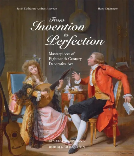 From Invention to Perfection: Masterpieces of Eighteenth Century Decorative Art by Sarah-Katharina Andres-Acevedo, Hans Ottomeyer