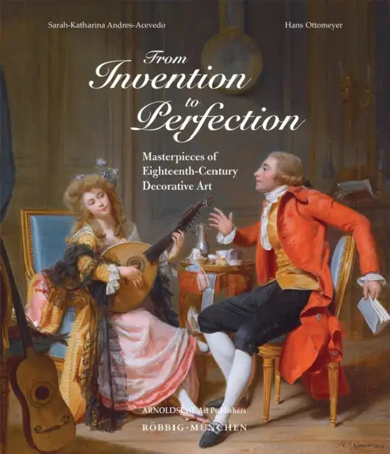 From Invention to Perfection: Masterpieces of Eighteenth Century Decorative Art by Sarah-Katharina Andres-Acevedo, Hans Ottomeyer