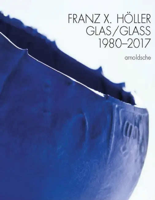 Franz X Holler: Glass 1980-2017 by Eva Schmitt, Peter Schmitt, Anna Wheill