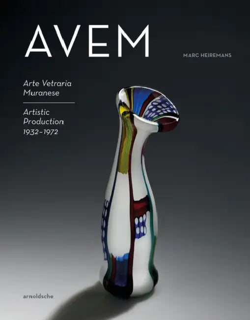 Avem: Arte Vetreria Muranese. Artistic Production 1932-1972 by Marc Heiremans