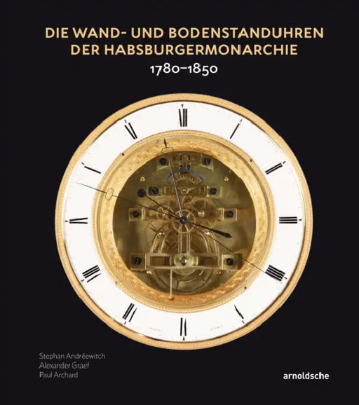 Die Wand- Und Bodenstanduhren Der Habsburgermonarchie: 1780-1850 by Stephan Andréewitch, Paul Archard, Alexander Graef