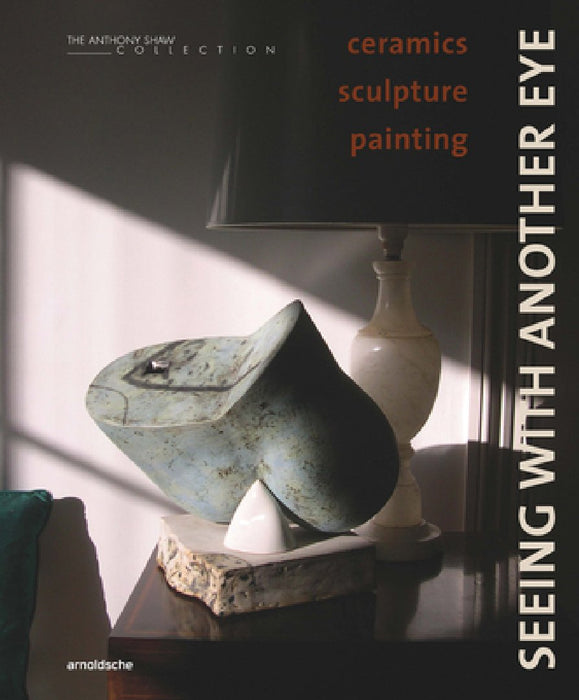 Seeing with Another Eye: Ceramics - Sculpture - Painting: The Anthony Shaw Collection