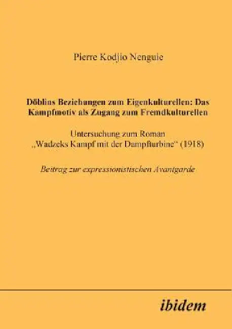 Döblins Beziehungen zum Eigenkulturellen: Das Kampfmotiv als Zugang zum Fremdkulturellen. Untersuchung zum Roman Wadzeks Kampf mit der Dampfturbine (1 by Pierre Kodjio Nenguie