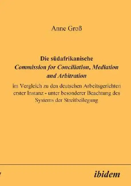 Die südafrikanische Commission for Conciliation, Mediation and Arbitration im Vergleich zu den deutschen Arbeitsgerichten erster Instanz - unter beson by Anne Gro