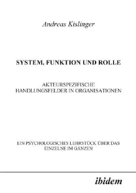 System, Funktion und Rolle. Akteurspezifische Handlungsfelder in Organisationen. Ein psychologisches Lehrstück über das Einzelne im Ganzen by Andreas Kislinger
