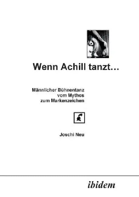 Wenn Achill tanzt.... Männlicher Bühnentanz - vom Mythos zum Markenzeichen by Joschi Neu