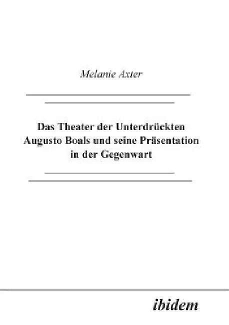 Das Theater der Unterdrückten Augusto Boals und seine Präsentation in der Gegenwart. by Melanie Axter