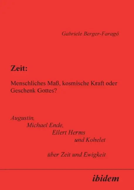 Zeit: Menschliches Maß, kosmische Kraft oder Geschenk Gottes?. Augustin, Michael Ende, Eilert Herms und Kohelet über Zeit und Ewigkeit by Gabriele Berger-Farago