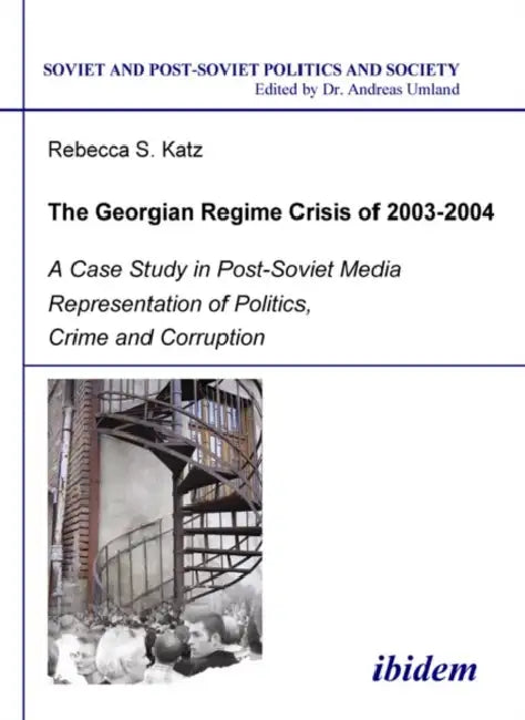 The Georgian Regime Crisis of 2003-2004. A Case Study in Post-Soviet Media Representation of Politics, Crime and Corruption by Rebecca S. Katz, Andreas Umland