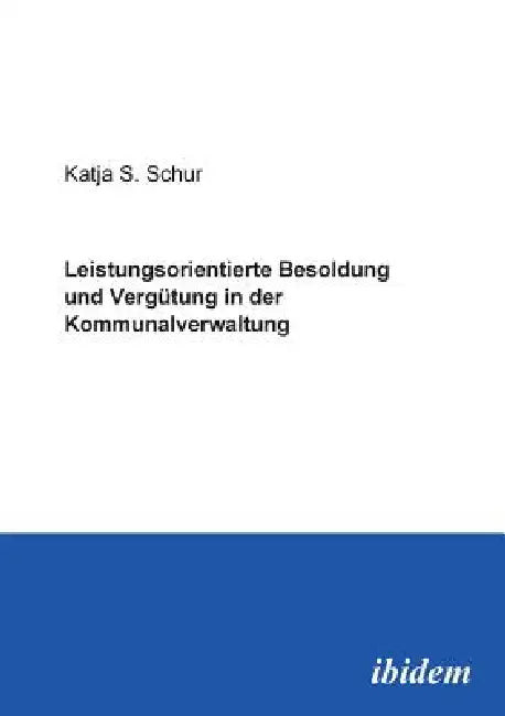 Leistungsorientierte Besoldung und Vergütung in der Kommunalverwaltung. by Katja Schur