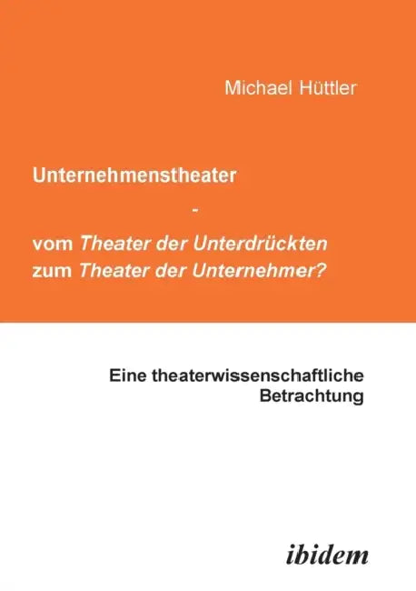 Unternehmenstheater - vom Theater der Unterdrückten zum Theater der Unternehmer?. Eine theaterwissenschaftliche Betrachtung by Michael Hüttler
