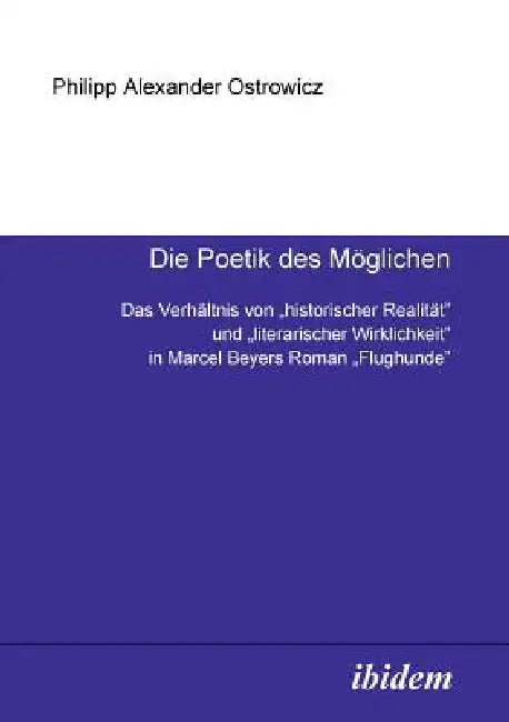Die Poetik des Möglichen. Das Verhältnis von historischer Realität und literarischer Wirklichkeit in Marcel Beyers Roman Flughunde by Philipp a. Ostrowicz