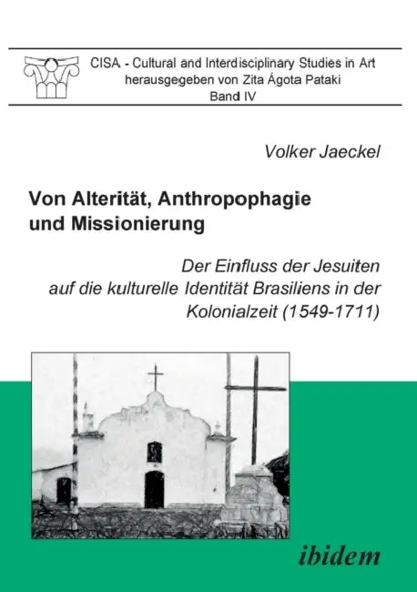 Von Alterität, Anthropophagie und Missionierung. Der Einfluss der Jesuiten auf die kulturelle Identität Brasiliens in der Kolonialzeit (1549-1711). by Volker Jaeckel, Zita Agota Pataki, Rolf Kailuweit