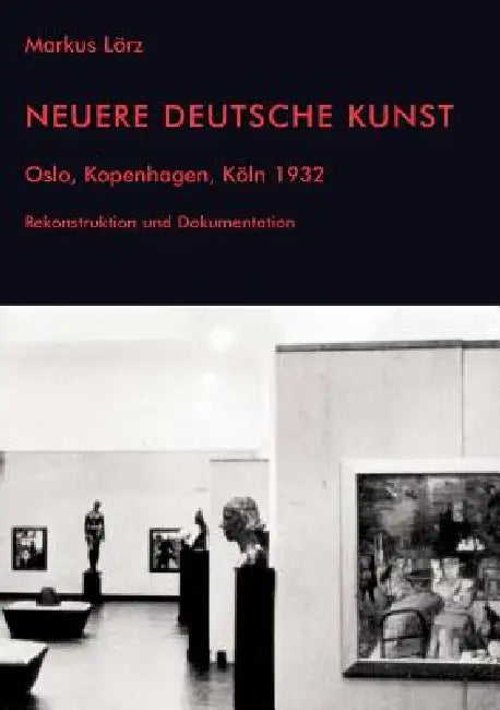 Neuere Deutsche Kunst. Oslo, Kopenhagen, Köln 1932. Rekonstruktion und Dokumentation by Markus Lorz
