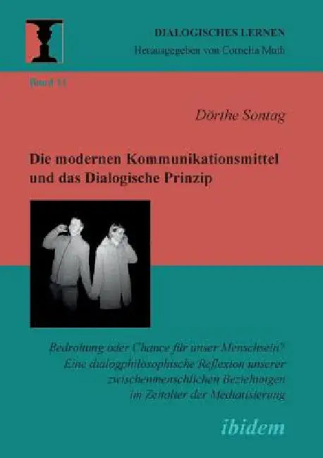 Die modernen Kommunikationsmittel und das Dialogische Prinzip. Bedrohung oder Chance für unser Menschsein? Eine dialogphilosophische Reflexion unserer by Dörthe Sontag, Cornelia Muth