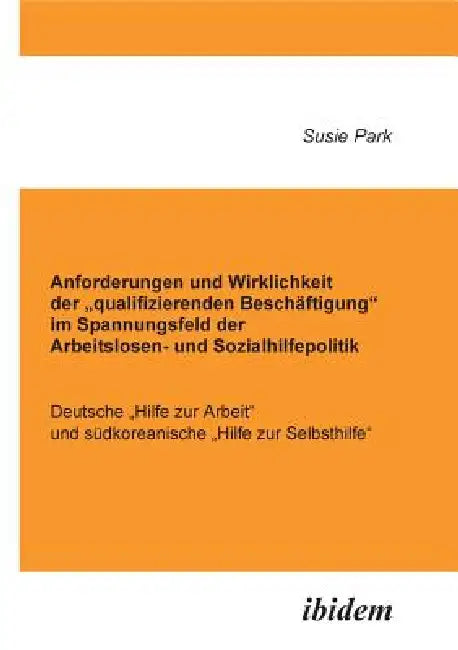 Anforderungen und Wirklichkeit der "qualifizierenden Beschäftigung im Spannungsfeld der Arbeitslosen- und Sozialhilfepolitik. Deutsche "Hilfe zur Arbe by Susie Park