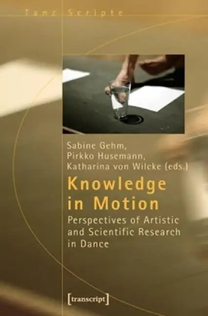 Knowledge in Motion: Perspectives of Artistic and Scientific Research in Dance by Sabine Gehm