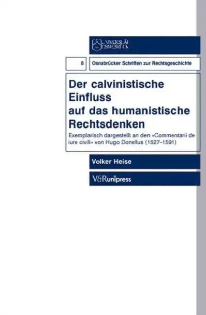 Der Calvinistische Einfluss Auf Das Humanistische Rechtsdenken: Exemplarisch Dargestellt an Den Commentarii de Iure Civili Von Hugo Donellus by Volker Heise