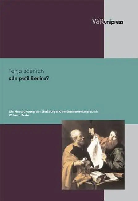 Un Petit Berlin?: Die Neugrundung Der Strassburger Gemaldesammlung Durch Wilhelm Von Bode Im Zeitgenossischen Kontext. Ein Beitrag Zur Museumspolitik by Tanja Baensch