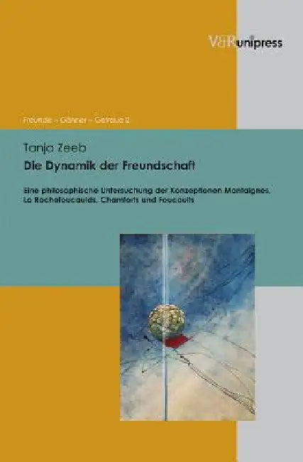 Die Dynamik Der Freundschaft: Eine Philosophische Untersuchung Der Konzeptionen Montaignes, La Rochefoucaulds, Chamforts Und Foucaults by Tanja Zeeb