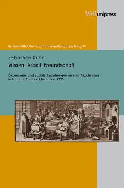 Wissen, Arbeit, Freundschaft: Okonomien Und Soziale Beziehungen an Den Akademien in London, Paris Und Berlin Um 1700 by Sebastian Kuhn