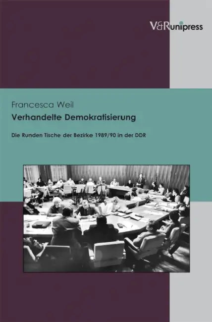 Verhandelte Demokratisierung: Die Runden Tische Der Bezirke 1989/90 in Der DDR by Francesca Weil