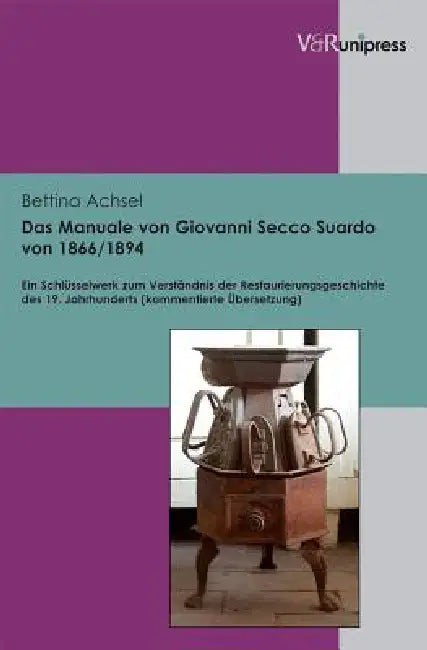 Das Manuale Von Giovanni Secco Suardo Von 1866/1894: Ein Schlusselwerk Zum Verstandnis Der Restaurierungsgeschichte Des 19. Jahrhunderts. Kommentierte by Bettina Achsel