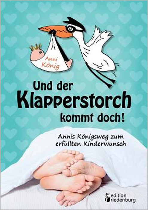 Und der Klapperstorch kommt doch! Annis Königsweg zum erfüllten Kinderwunsch by Anni König