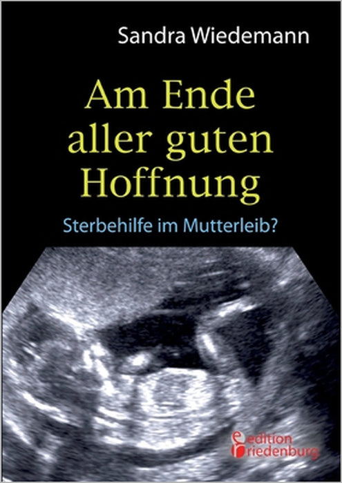 Am Ende aller guten Hoffnung - Sterbehilfe im Mutterleib? by Sandra Wiedemann