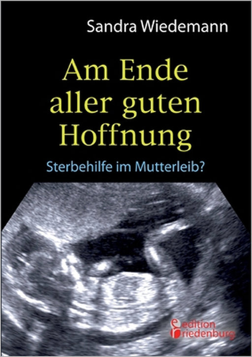 Am Ende aller guten Hoffnung - Sterbehilfe im Mutterleib? by Sandra Wiedemann