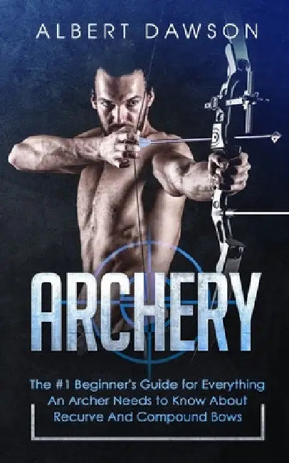 Archery: The #1 Beginner's Guide For Everything An Archer Needs To Know About Recurve And Compound Bows by Albert Dawson